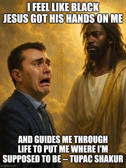 Meeting Jesus (saying Black Jesus is unnecessary) | I FEEL LIKE BLACK JESUS GOT HIS HANDS ON ME; AND GUIDES ME THROUGH LIFE TO PUT ME WHERE I'M SUPPOSED TO BE -- TUPAC SHAKUR | image tagged in charlie kirk meets black jesus,charlie kirk,racist,black jesus,afterlife | made w/ Imgflip meme maker