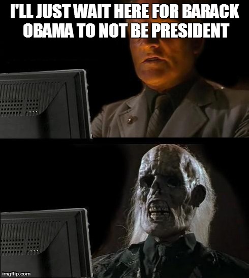 I'll Just Wait Here Meme | I'LL JUST WAIT HERE FOR BARACK OBAMA TO NOT BE PRESIDENT | image tagged in memes,ill just wait here | made w/ Imgflip meme maker