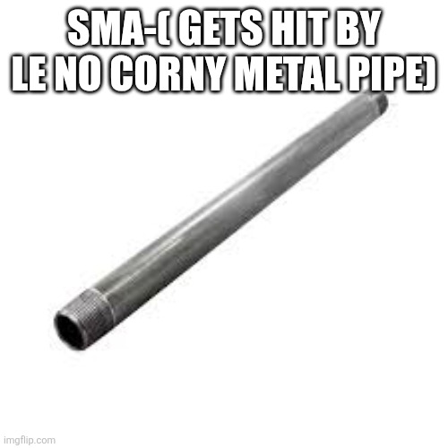 Metal pipe | SMA-( GETS HIT BY LE NO CORNY METAL PIPE) | image tagged in metal pipe | made w/ Imgflip meme maker