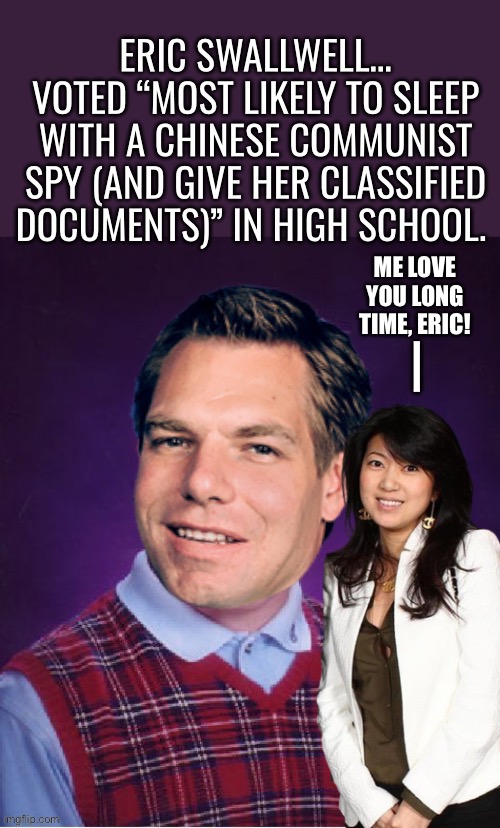 Another Commiefornia demonrat POS… | ME LOVE
YOU LONG
TIME, ERIC! — | image tagged in political meme,eric swallwell,fang fang,ccp spy,affair,classified documents | made w/ Imgflip meme maker