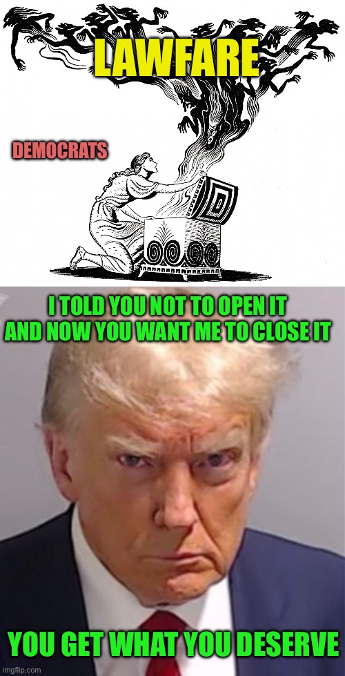 Lawfare is fun isn’t it. | LAWFARE; DEMOCRATS; I TOLD YOU NOT TO OPEN IT AND NOW YOU WANT ME TO CLOSE IT; YOU GET WHAT YOU DESERVE | image tagged in pandora's box,stop crying,you were all about it for the last 4 years,eat road apples lefty | made w/ Imgflip meme maker
