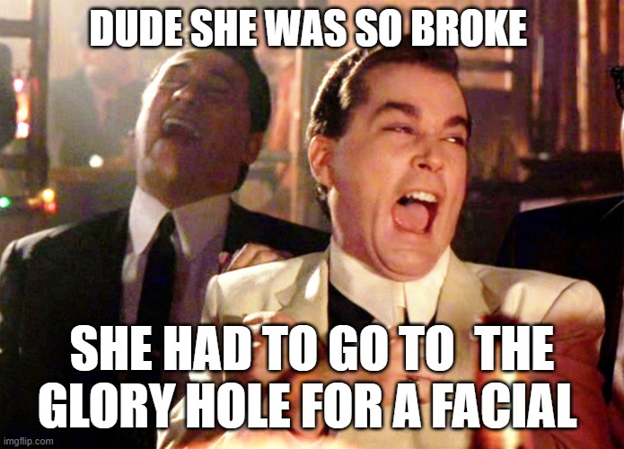 chick so broke | DUDE SHE WAS SO BROKE; SHE HAD TO GO TO  THE GLORY HOLE FOR A FACIAL | image tagged in memes,good fellas hilarious,glory | made w/ Imgflip meme maker