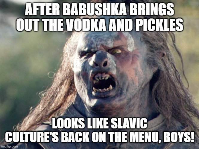 Meat's Back on The Menu Orc | AFTER BABUSHKA BRINGS OUT THE VODKA AND PICKLES; LOOKS LIKE SLAVIC CULTURE'S BACK ON THE MENU, BOYS! | image tagged in meat's back on the menu orc,slavic lives matter,black lives matter | made w/ Imgflip meme maker