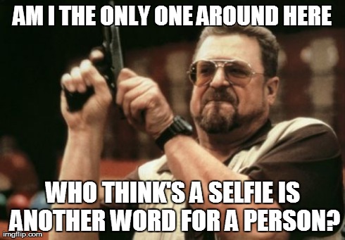 Am I The Only One Around Here | AM I THE ONLY ONE AROUND HERE WHO THINK'S A SELFIE IS ANOTHER WORD FOR A PERSON? | image tagged in memes,am i the only one around here | made w/ Imgflip meme maker