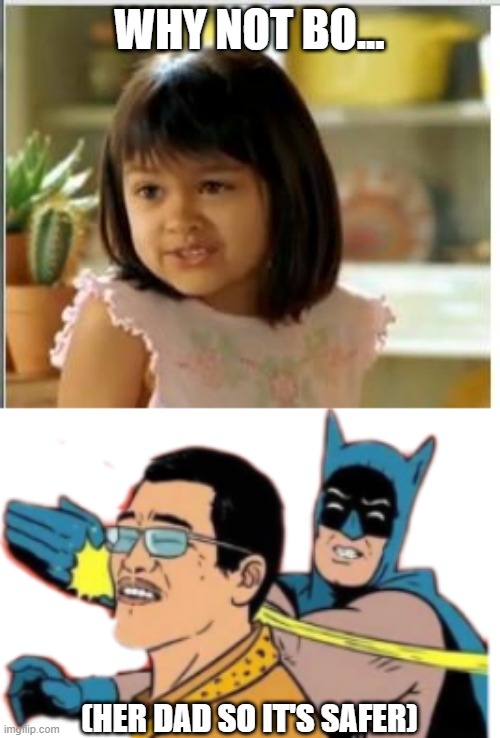 WHY NOT BO... (HER DAD SO IT'S SAFER) | image tagged in why not both,batman slapping asian with song stuck in head png | made w/ Imgflip meme maker