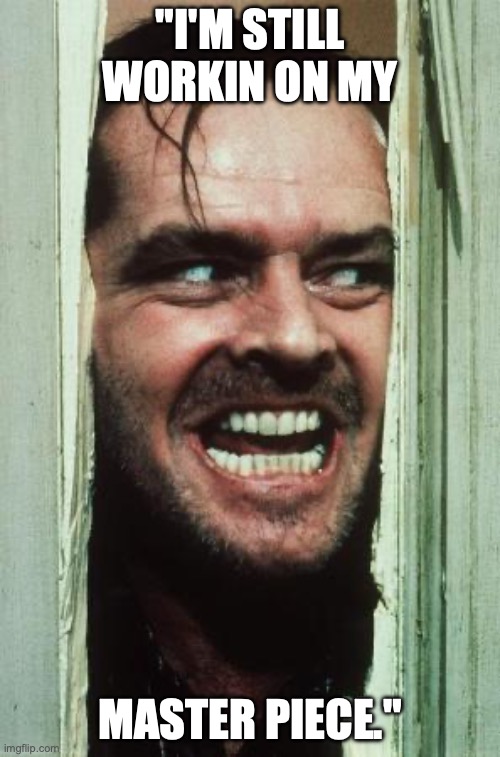 Here's Johnny Meme | "I'M STILL WORKIN ON MY; MASTER PIECE." | image tagged in memes,here's johnny | made w/ Imgflip meme maker