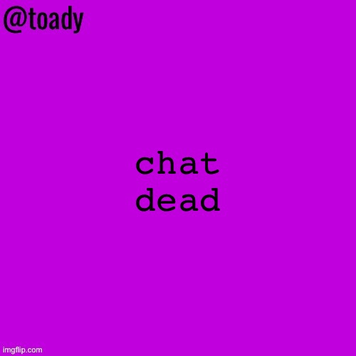 toady purple temp | chat dead | image tagged in toady purple temp | made w/ Imgflip meme maker