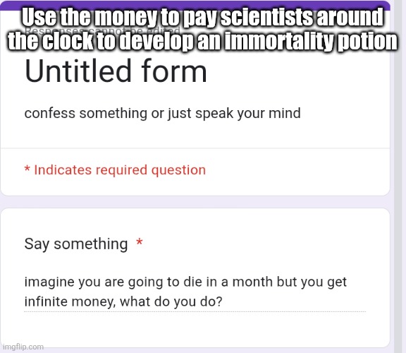 Use the money to pay scientists around the clock to develop an immortality potion | made w/ Imgflip meme maker