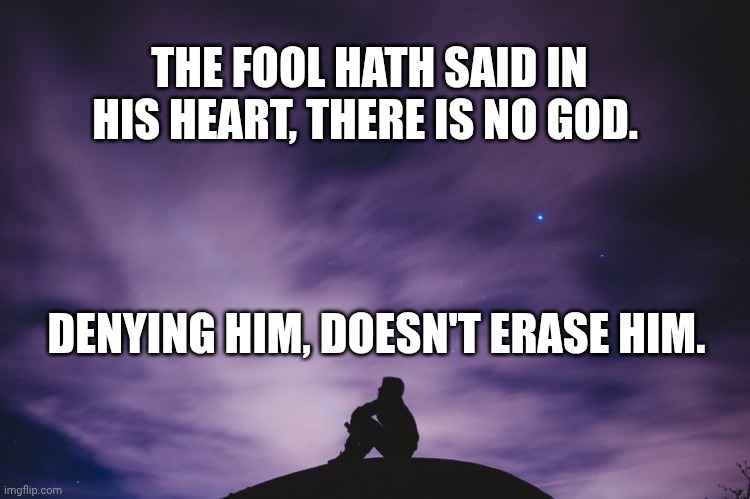 Man alone on hill at night | THE FOOL HATH SAID IN HIS HEART, THERE IS NO GOD. DENYING HIM, DOESN'T ERASE HIM. | image tagged in man alone on hill at night | made w/ Imgflip meme maker