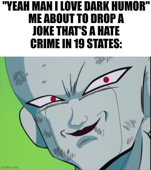 They're not ready for this | "YEAH MAN I LOVE DARK HUMOR"

ME ABOUT TO DROP A JOKE THAT'S A HATE CRIME IN 19 STATES: | image tagged in frieza grin dbz | made w/ Imgflip meme maker
