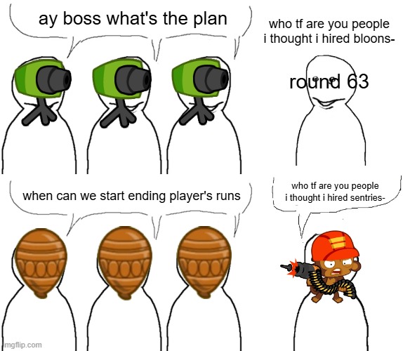 meme. | ay boss what's the plan; who tf are you people i thought i hired bloons-; round 63; who tf are you people i thought i hired sentries-; when can we start ending player's runs | image tagged in i thought i hired,btd5,btd6 | made w/ Imgflip meme maker