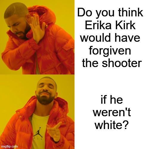 Forgiveness | Do you think 
Erika Kirk 
would have 
forgiven 
the shooter; if he weren't white? | image tagged in memes,drake hotline bling,charlie kirk,erika kirk,christian nationalism,forgiveness | made w/ Imgflip meme maker
