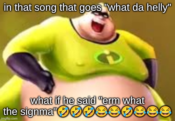 Incredible Gassy Patreon | in that song that goes "what da helly"; what if he said "erm what the signma"🤣🤣🤣😂😂🤣😂😂😂 | image tagged in incredible gassy patreon | made w/ Imgflip meme maker