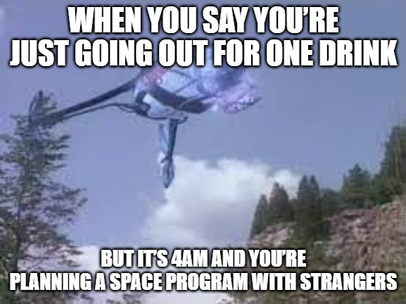 Slavic Shuttle | WHEN YOU SAY YOU’RE JUST GOING OUT FOR ONE DRINK; BUT IT’S 4AM AND YOU’RE PLANNING A SPACE PROGRAM WITH STRANGERS | image tagged in slavic shuttle | made w/ Imgflip meme maker