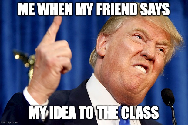Donald Trump | ME WHEN MY FRIEND SAYS; MY IDEA TO THE CLASS | image tagged in donald trump | made w/ Imgflip meme maker