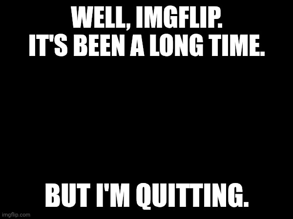 Resignation. | WELL, IMGFLIP. IT'S BEEN A LONG TIME. BUT I'M QUITTING. | image tagged in i,might,be,back | made w/ Imgflip meme maker