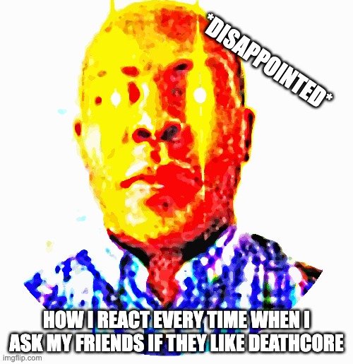 Disappointed in my friends music taste | *DISAPPOINTED*; HOW I REACT EVERY TIME WHEN I ASK MY FRIENDS IF THEY LIKE DEATHCORE | image tagged in deathcore,funny,death metal,heavy metal,lensflare,disappointed black guy | made w/ Imgflip meme maker