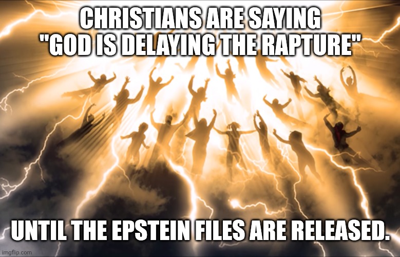 No looting or Christian households until then | CHRISTIANS ARE SAYING "GOD IS DELAYING THE RAPTURE"; UNTIL THE EPSTEIN FILES ARE RELEASED. | image tagged in rapture,jeffrey epstein,pedophiles,donald trump,christians | made w/ Imgflip meme maker