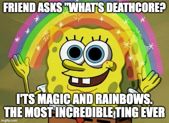 What's deathcore | FRIEND ASKS "WHAT'S DEATHCORE? I'TS MAGIC AND RAINBOWS. THE MOST INCREDIBLE TING EVER | image tagged in memes,imagination spongebob,death metal,deathcore,funny,spongebob | made w/ Imgflip meme maker