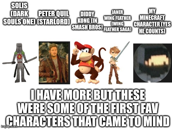 Blank White Template | SOLIS (DARK SOULS ONE) PETER QUIL (STARLORD) DIDDY KONG (IN SMASH BROS) JANER WING FEATHER (WING FEATHER SAGA) MY MINECRAFT CHARACTER (YES H | image tagged in blank white template | made w/ Imgflip meme maker