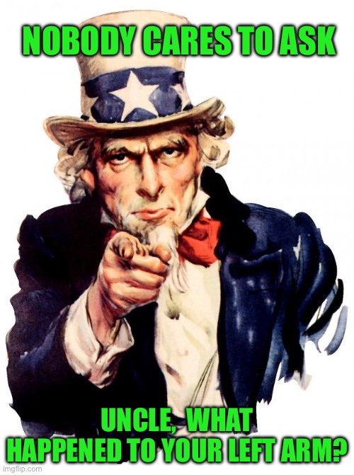 Uncle Sam | NOBODY CARES TO ASK; UNCLE,  WHAT HAPPENED TO YOUR LEFT ARM? | image tagged in memes,uncle sam | made w/ Imgflip meme maker