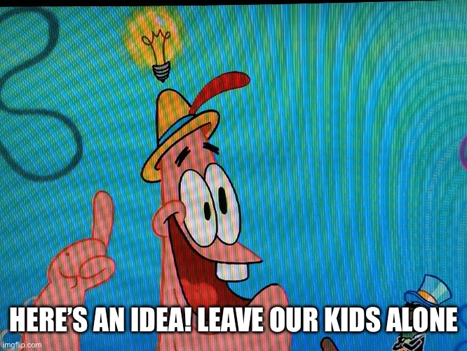 Here’s an idea | HERE’S AN IDEA! LEAVE OUR KIDS ALONE | image tagged in thinking,funny,relatable,memes,truth,facts | made w/ Imgflip meme maker