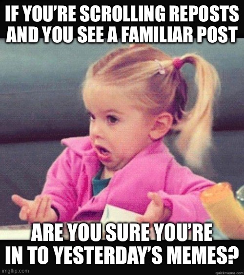 inquiring minds need to know! | IF YOU’RE SCROLLING REPOSTS AND YOU SEE A FAMILIAR POST; ARE YOU SURE YOU’RE IN TO YESTERDAY’S MEMES? | image tagged in i dont know girl | made w/ Imgflip meme maker