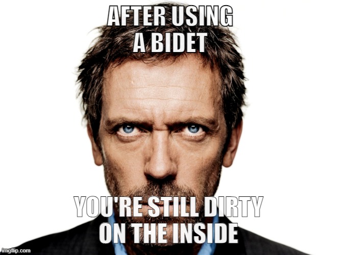 cleanliness | AFTER USING
A BIDET; YOU'RE STILL DIRTY
ON THE INSIDE | image tagged in dr house,bidet,toilet,horror,cleaning,hygiene | made w/ Imgflip meme maker