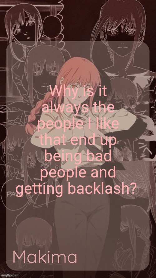 Neko and now Bently for example | Why is it always the people I like that end up being bad people and getting backlash? | image tagged in millie's makima announcement template thanks misa | made w/ Imgflip meme maker