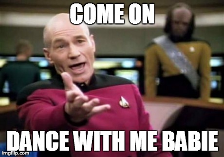 Picard Wtf | COME ON DANCE WITH ME BABIE | image tagged in memes,picard wtf | made w/ Imgflip meme maker