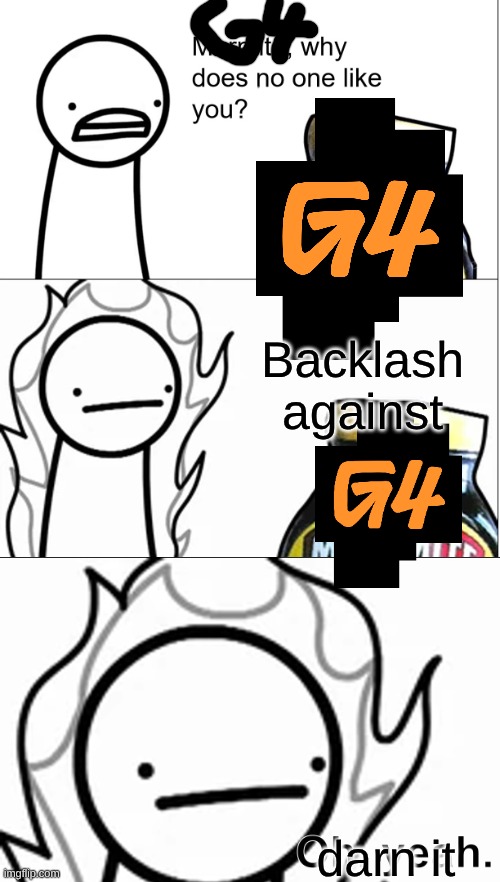 G4 be like: | Backlash against; darn it | image tagged in marmite why does no one like you,g4tv | made w/ Imgflip meme maker