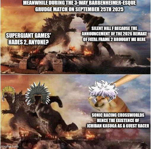 Kong Godzilla Doge | MEANWHILE DURING THE 3-WAY BARBENHEIMER-ESQUE GRUDGE MATCH ON SEPTEMBER 25TH 2025; SILENT HILL F BECAUSE THE ANNOUNCEMENT OF THE 2026 REMAKE OF FATAL FRAME 2 BROUGHT ME HERE; SUPERGIANT GAMES' HADES 2, ANYONE? SONIC RACING CROSSWORLDS HENCE THE EXISTENCE OF ICHIBAN KASUGA AS A GUEST RACER | image tagged in kong godzilla doge,silent hill,sonic racing crossworlds,hades,barbenheimer,yakuza | made w/ Imgflip meme maker