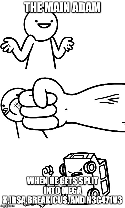 The ASR! and Friends show! The Clones Be like: | THE MAIN ADAM; WHEN HE GETS SPLIT INTO MEGA X,!RSA,BREAKICUS, AND N3G471V3 | image tagged in i sure hope i don t get hit by a car | made w/ Imgflip meme maker