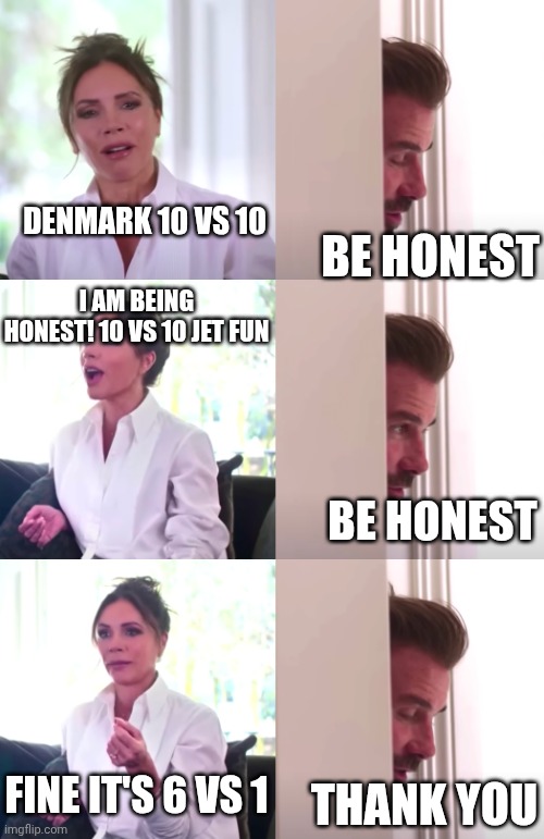 Victoria David Beckham Be Honest | DENMARK 10 VS 10; BE HONEST; I AM BEING HONEST! 10 VS 10 JET FUN; BE HONEST; FINE IT'S 6 VS 1; THANK YOU | image tagged in victoria david beckham be honest | made w/ Imgflip meme maker
