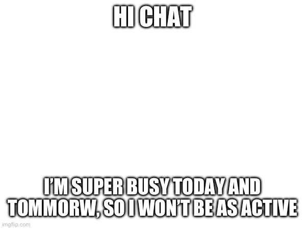 HI CHAT; I’M SUPER BUSY TODAY AND TOMMORW, SO I WON’T BE AS ACTIVE | made w/ Imgflip meme maker