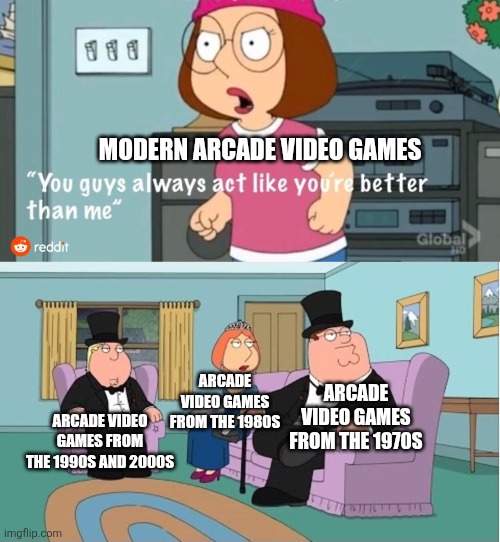 You Guys always act like you're better than me | MODERN ARCADE VIDEO GAMES; ARCADE VIDEO GAMES FROM THE 1980S; ARCADE VIDEO GAMES FROM THE 1970S; ARCADE VIDEO GAMES FROM THE 1990S AND 2000S | image tagged in you guys always act like you're better than me,arcade video games,classic vs modern | made w/ Imgflip meme maker
