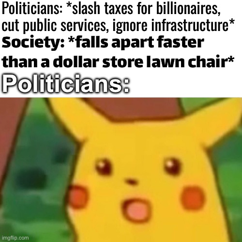 Society: *falls apart faster than a dollar store lawn chair*; Politicians: | Politicians: *slash taxes for billionaires, cut public services, ignore infrastructure*; Society: *falls apart faster than a dollar store lawn chair*; Politicians: | image tagged in memes,surprised pikachu,politicians suck,society sucks,society if,billionaire | made w/ Imgflip meme maker