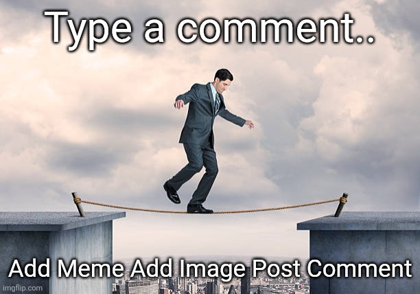 man walking on rope | Type a comment.. Add Meme Add Image Post Comment | image tagged in man walking on rope | made w/ Imgflip meme maker