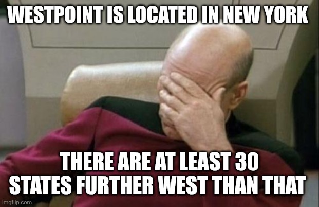 How to Fail Geography Class | WESTPOINT IS LOCATED IN NEW YORK; THERE ARE AT LEAST 30 STATES FURTHER WEST THAN THAT | image tagged in memes,captain picard facepalm | made w/ Imgflip meme maker