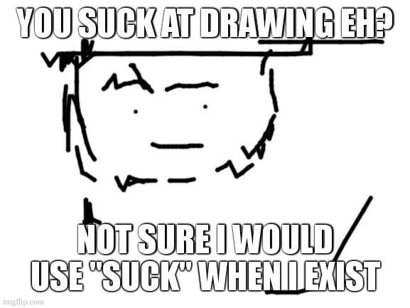 Blank White Template | YOU SUCK AT DRAWING EH? NOT SURE I WOULD USE "SUCK" WHEN I EXIST | image tagged in blank white template | made w/ Imgflip meme maker