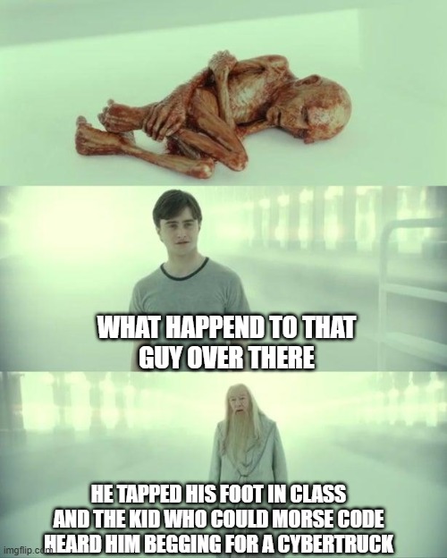 you know what happens when people wnat cybertrucks... | WHAT HAPPEND TO THAT
GUY OVER THERE; HE TAPPED HIS FOOT IN CLASS
AND THE KID WHO COULD MORSE CODE
HEARD HIM BEGGING FOR A CYBERTRUCK | image tagged in dead baby voldemort / what happened to him | made w/ Imgflip meme maker