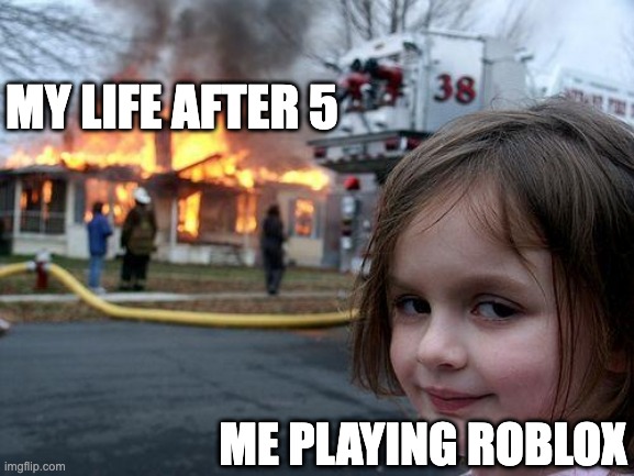 Disaster Girl Meme | MY LIFE AFTER 5; ME PLAYING ROBLOX | image tagged in memes,disaster girl | made w/ Imgflip meme maker