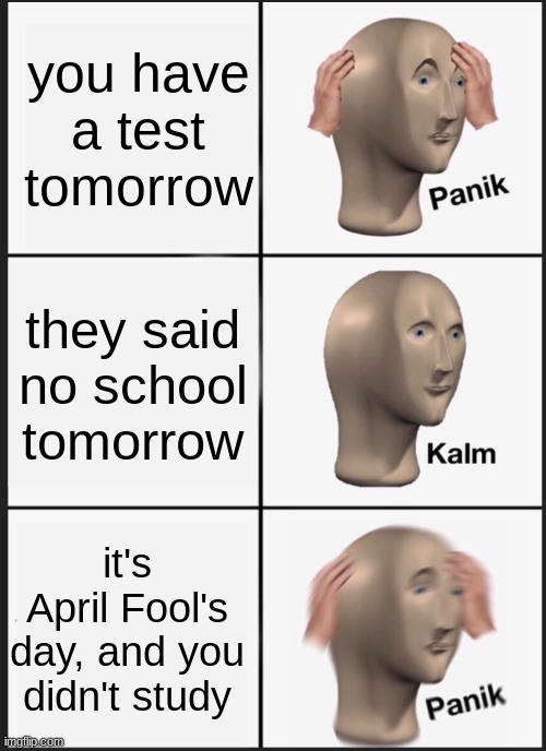 oops. | you have a test tomorrow; they said no school tomorrow; it's April Fool's day, and you didn't study | image tagged in panik calm panik,school_sucks | made w/ Imgflip meme maker