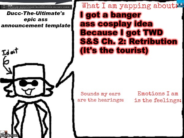 Like I got ideas for two prop weapons (A sign turned into a cleaver, or a painted prop fire axe) | I got a banger ass cosplay idea
Because I got TWD S&S Ch. 2: Retribution (It's the tourist) | image tagged in ducc-the-ultimate's epic ass announcement template | made w/ Imgflip meme maker