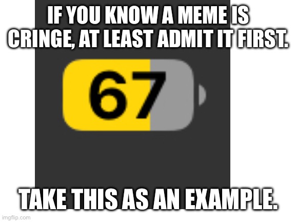Six Seven | IF YOU KNOW A MEME IS CRINGE, AT LEAST ADMIT IT FIRST. TAKE THIS AS AN EXAMPLE. | image tagged in blank white template,memes | made w/ Imgflip meme maker