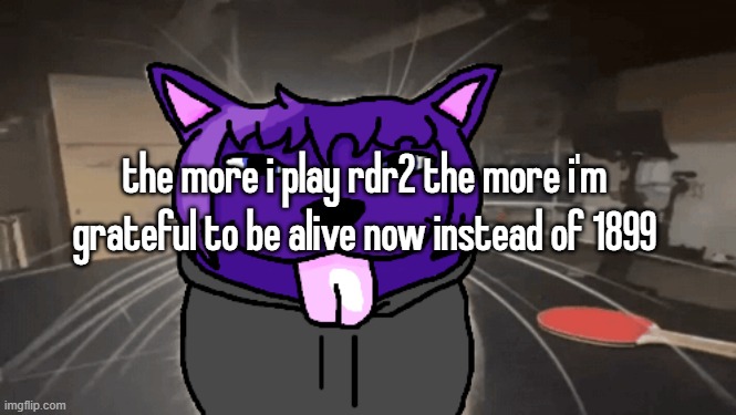 this game does a better job at teaching me history than history class | the more i play rdr2 the more i'm grateful to be alive now instead of 1899 | image tagged in tge silly | made w/ Imgflip meme maker