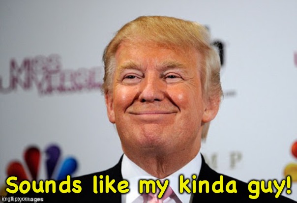 Donald trump approves | Sounds like my kinda guy! | image tagged in donald trump approves | made w/ Imgflip meme maker