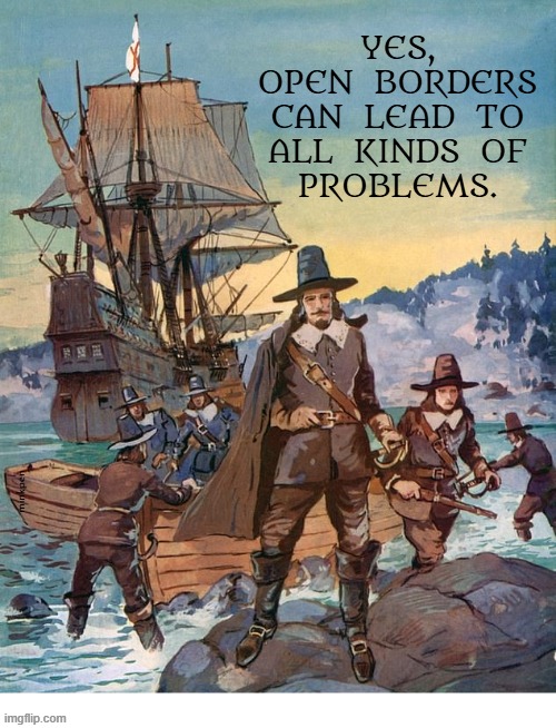 Indeed | YES,
OPEN  BORDERS
CAN  LEAD  TO
ALL  KINDS  OF
PROBLEMS. minkpen | image tagged in immigration,borders,native american,pilgrims,mayflower | made w/ Imgflip meme maker