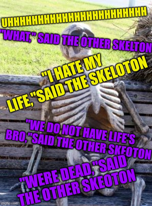 Waiting Skeleton Meme | UHHHHHHHHHHHHHHHHHHHHHHH; "WHAT," SAID THE OTHER SKELTON; "I HATE MY LIFE,"SAID THE SKELOTON; "WE DO NOT HAVE LIFE'S BRO,"SAID THE OTHER SKEOTON; "WERE DEAD,"SAID THE OTHER SKEOTON | image tagged in memes,waiting skeleton | made w/ Imgflip meme maker