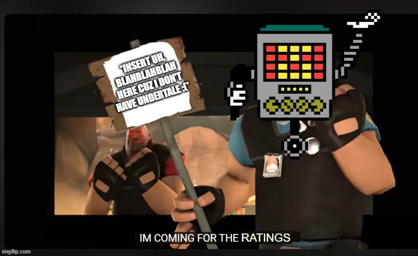 BRUH | *INSERT UH, BLAHBLAHBLAH HERE CUZ I DON'T HAVE UNDERTALE :(*; RATINGS | image tagged in pootis engage i'm coming for the x | made w/ Imgflip meme maker